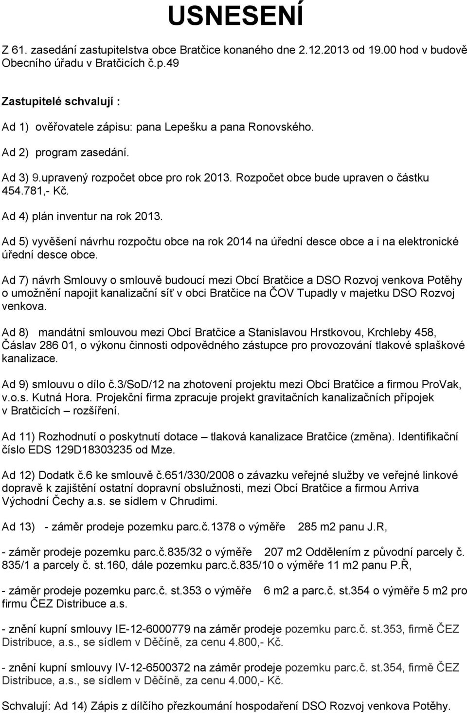 Ad 5) vyvěšení návrhu rozpočtu obce na rok 2014 na úřední desce obce a i na elektronické úřední desce obce.