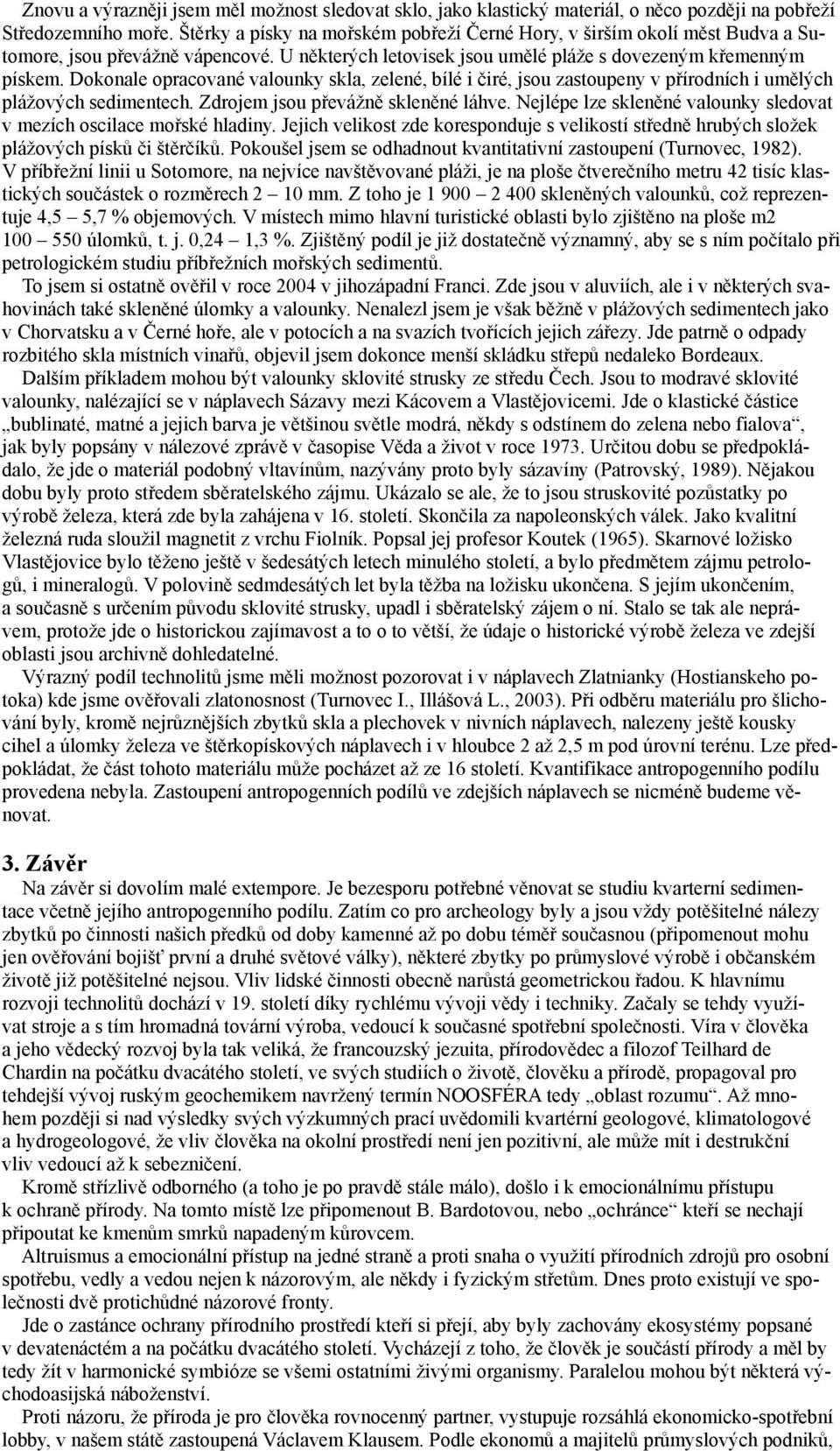 Dokonale opracované valounky skla, zelené, bílé i čiré, jsou zastoupeny v přírodních i umělých plážových sedimentech. Zdrojem jsou převážně skleněné láhve.