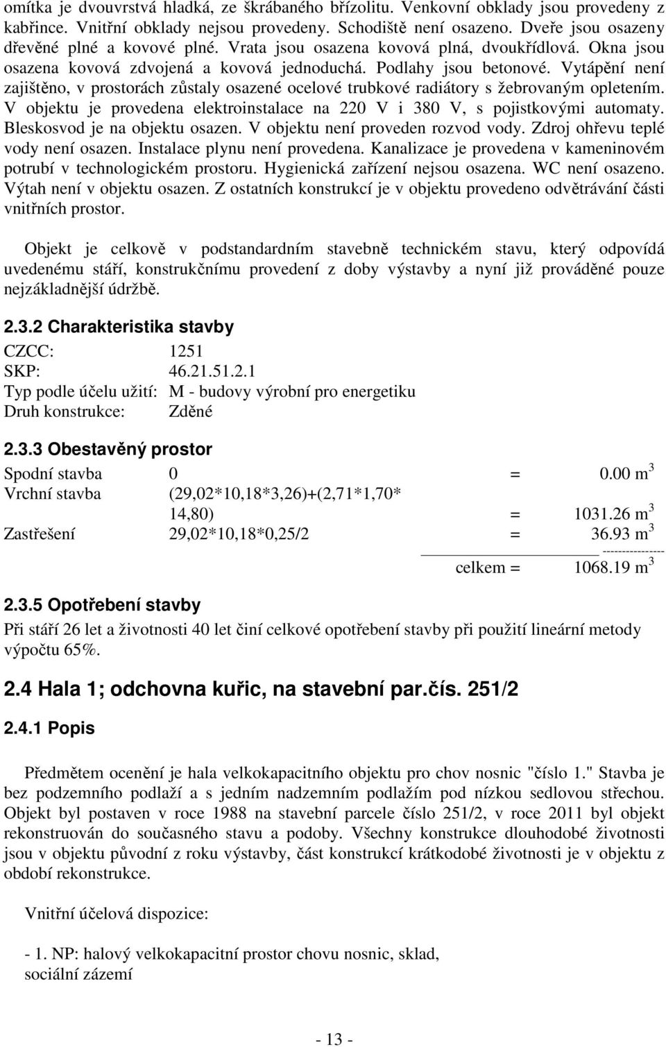 Vytápění není zajištěno, v prostorách zůstaly osazené ocelové trubkové radiátory s žebrovaným opletením. V objektu je provedena elektroinstalace na 220 V i 380 V, s pojistkovými automaty.