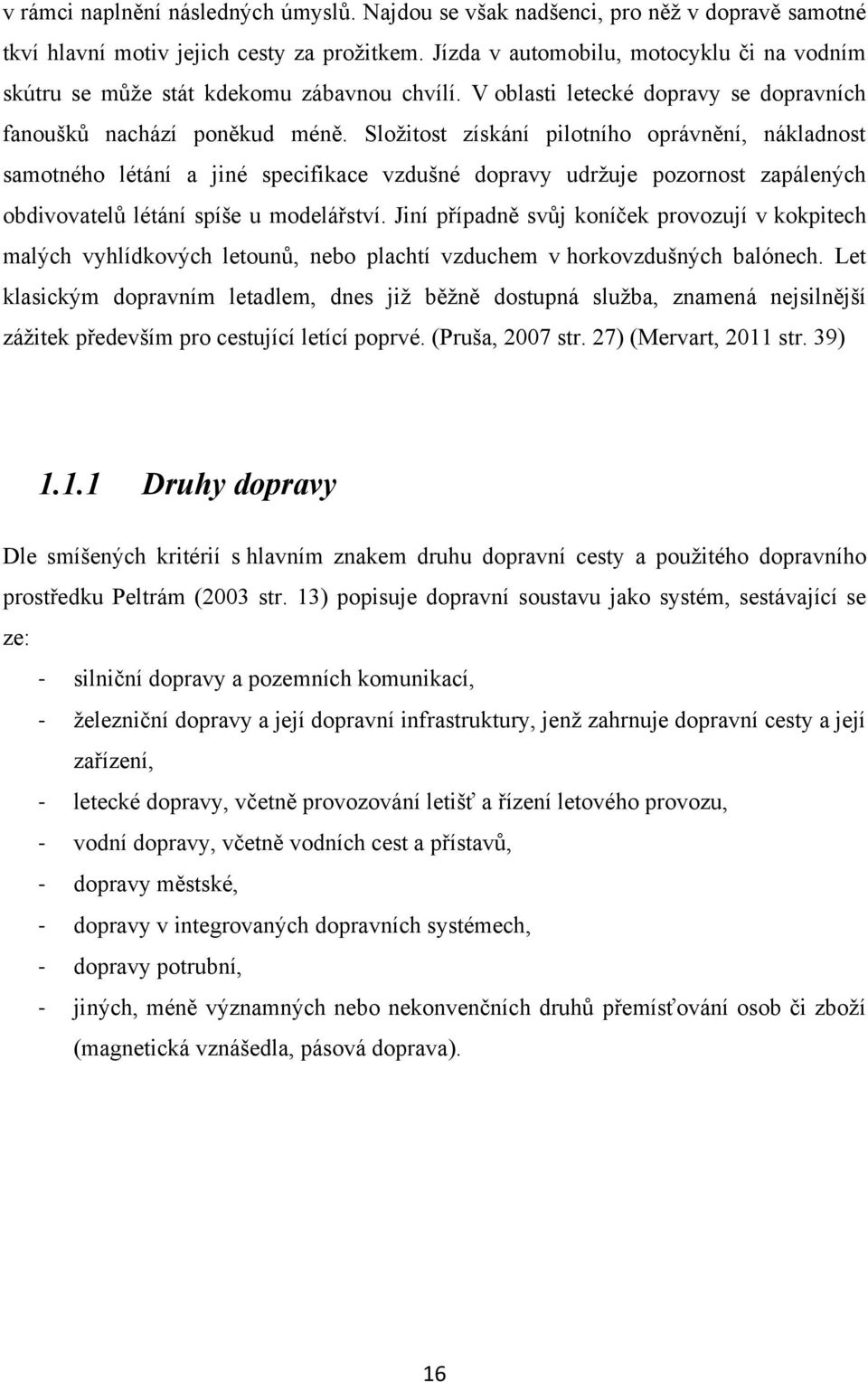 Sloţitost získání pilotního oprávnění, nákladnost samotného létání a jiné specifikace vzdušné dopravy udrţuje pozornost zapálených obdivovatelů létání spíše u modelářství.