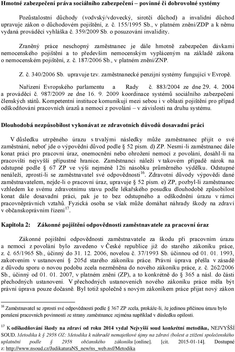 Zraněný práce neschopný zaměstnanec je dále hmotně zabezpečen dávkami nemocenského pojištění a to především nemocenským vypláceným na základě zákona o nemocenském pojištění, z. č. 187/2006 Sb.