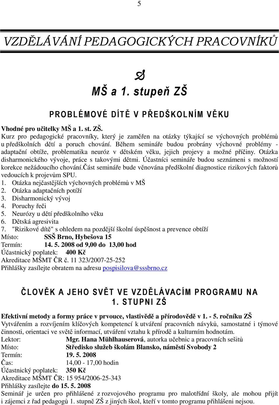 Účastníci semináře budou seznámeni s možností korekce nežádoucího chování.část semináře bude věnována předškolní diagnostice rizikových faktorů vedoucích k projevům SPU. 1.