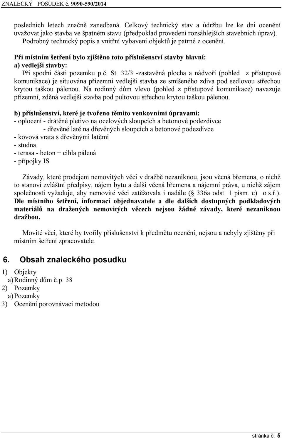 32/3 -zastavěná plocha a nádvoří (pohled z přístupové komunikace) je situována přízemní vedlejší stavba ze smíšeného zdiva pod sedlovou střechou krytou taškou pálenou.