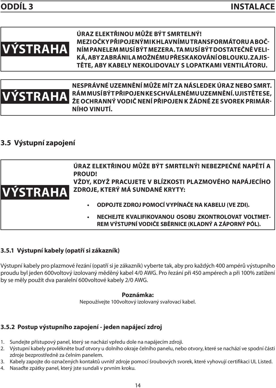 VÝSTRAHA NESPRÁVNÉ UZEMNĚNÍ MŮŽE MÍT ZA NÁSLEDEK ÚRAZ NEBO SMRT. RÁM MUSÍ BÝT PŘIPOJEN KE SCHVÁLENÉMU UZEMNĚNÍ. UJISTĚTE SE, ŽE OCHRANNÝ VODIČ NENÍ PŘIPOJEN K ŽÁDNÉ ZE SVOREK PRIMÁR- NÍHO VINUTÍ. 3.