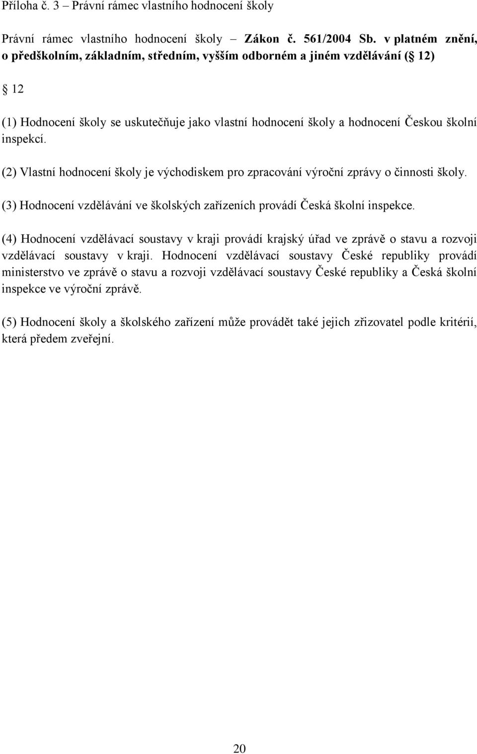 (2) Vlastní hodnocení školy je východiskem pro zpracování výroční zprávy o činnosti školy. (3) Hodnocení vzdělávání ve školských zařízeních provádí Česká školní inspekce.