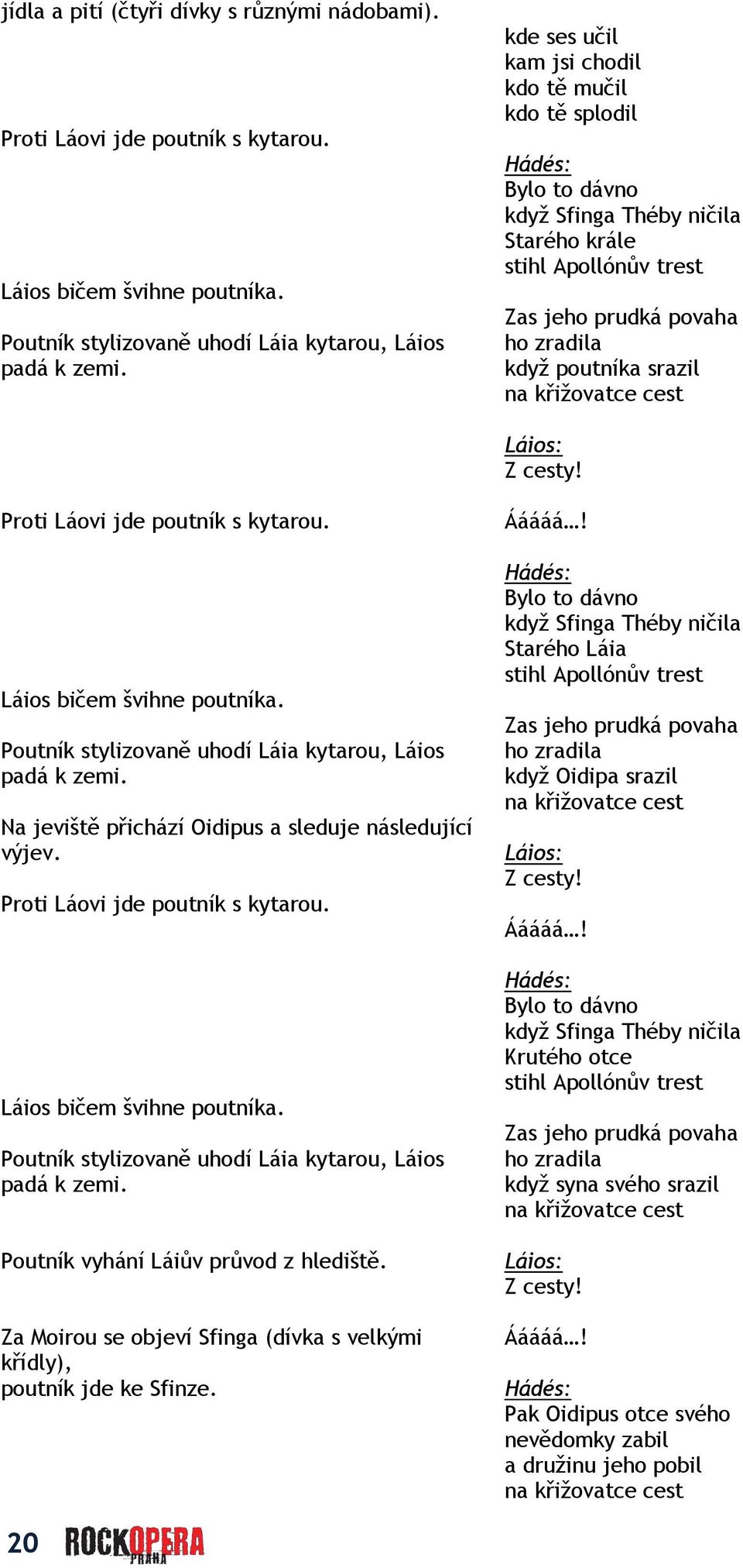 křižovatce cest Láios: Z cesty! Proti Láovi jde poutník s kytarou. Láios bičem švihne poutníka. Poutník stylizovaně uhodí Láia kytarou, Láios padá k zemi.