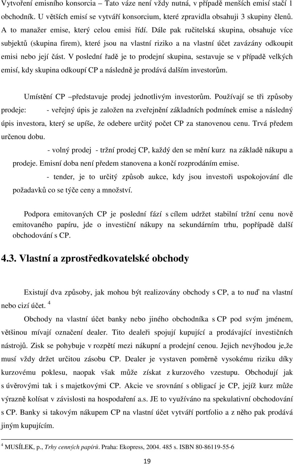 V poslední řadě je to prodejní skupina, sestavuje se v případě velkých emisí, kdy skupina odkoupí CP a následně je prodává dalším investorům. Umístění CP představuje prodej jednotlivým investorům.