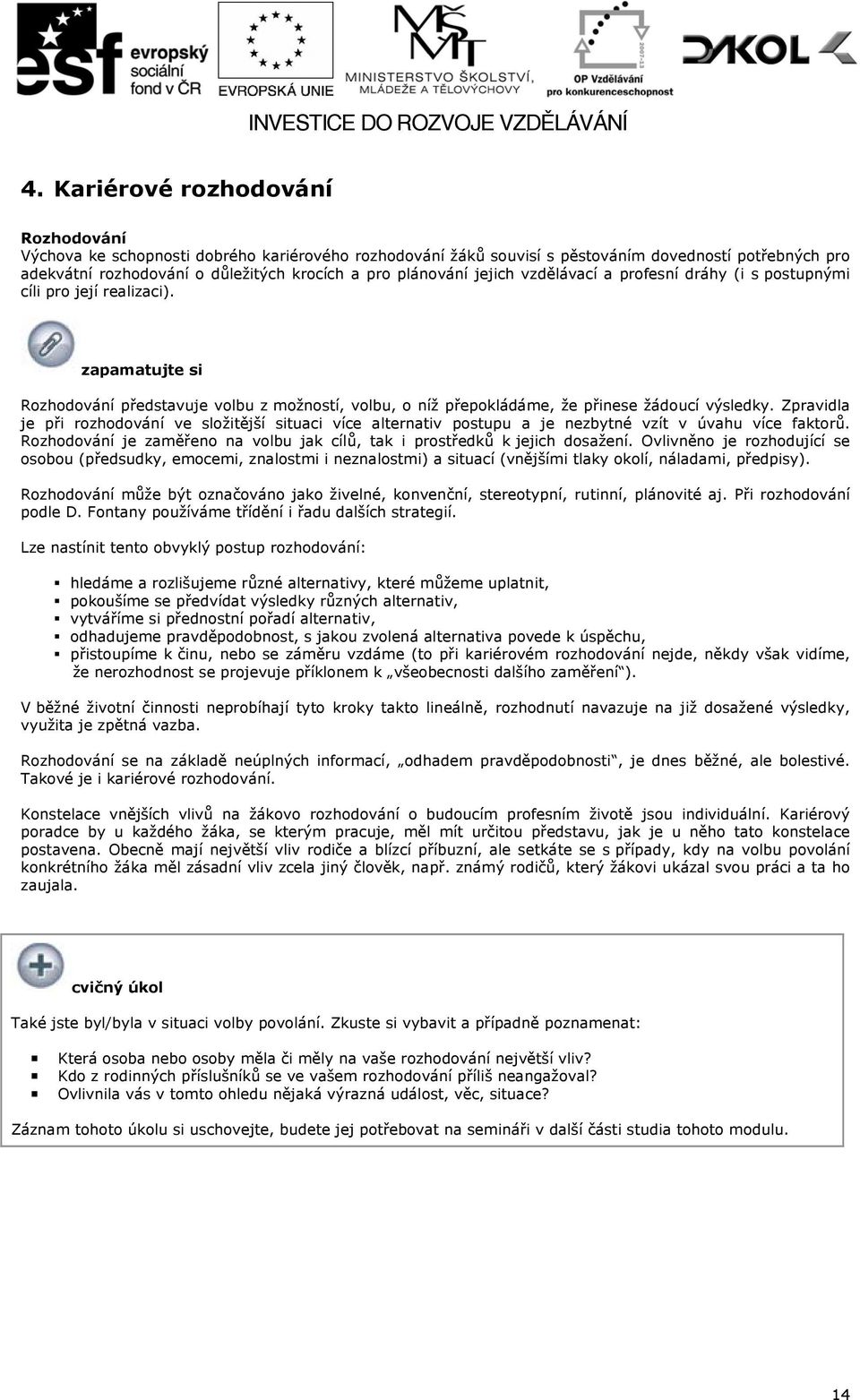 Zpravidla je při rozhodování ve složitější situaci více alternativ postupu a je nezbytné vzít v úvahu více faktorů. Rozhodování je zaměřeno na volbu jak cílů, tak i prostředků k jejich dosažení.