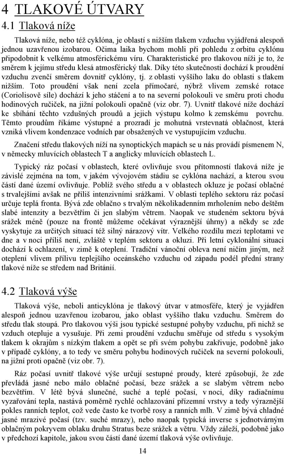 Díky této skutečnosti dochází k proudění vzduchu zvenčí směrem dovnitř cyklóny, tj. z oblasti vyššího laku do oblasti s tlakem nižším.