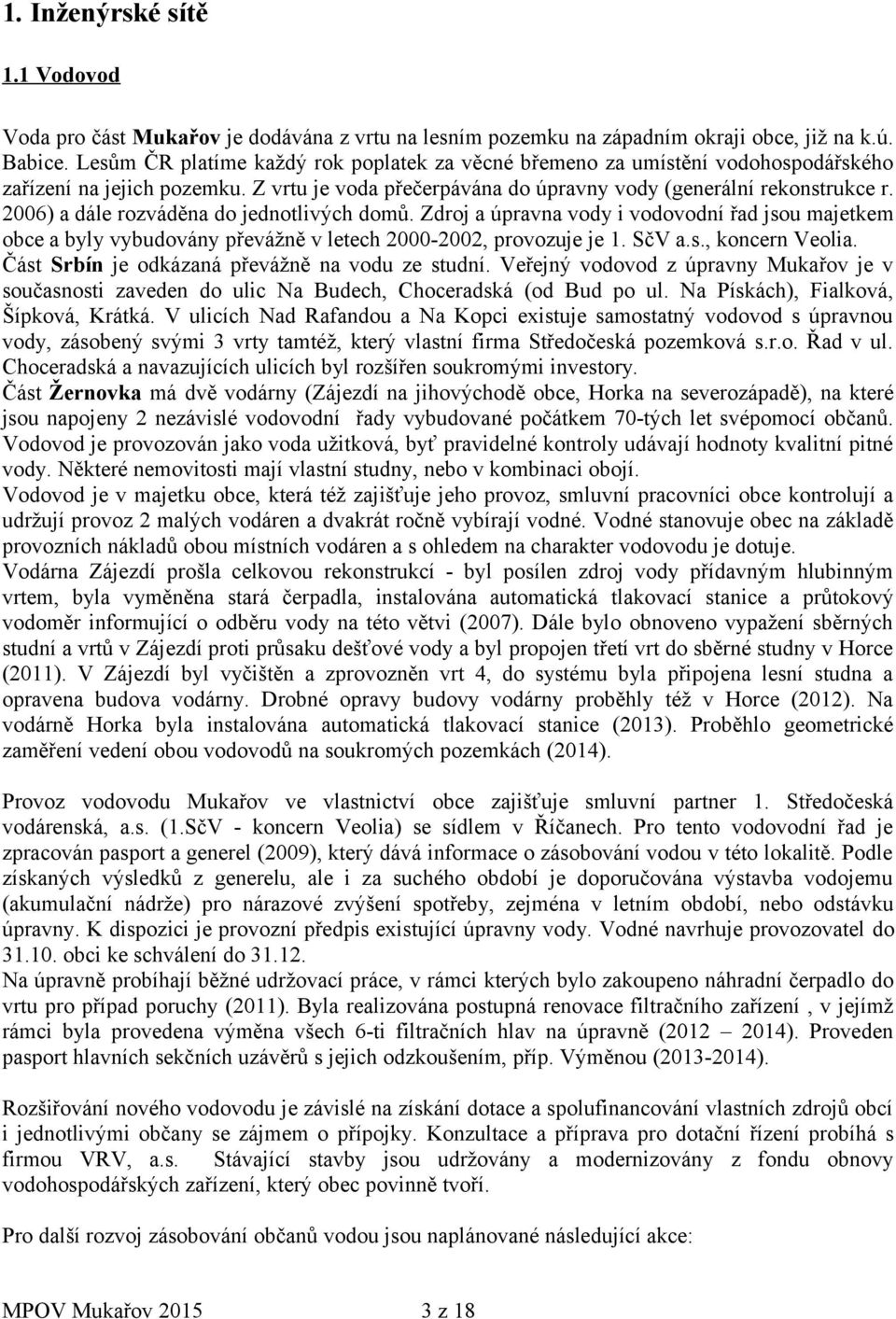 2006) a dále rozváděna do jednotlivých domů. Zdroj a úpravna vody i vodovodní řad jsou majetkem obce a byly vybudovány převážně v letech 2000-2002, provozuje je 1. SčV a.s., koncern Veolia.