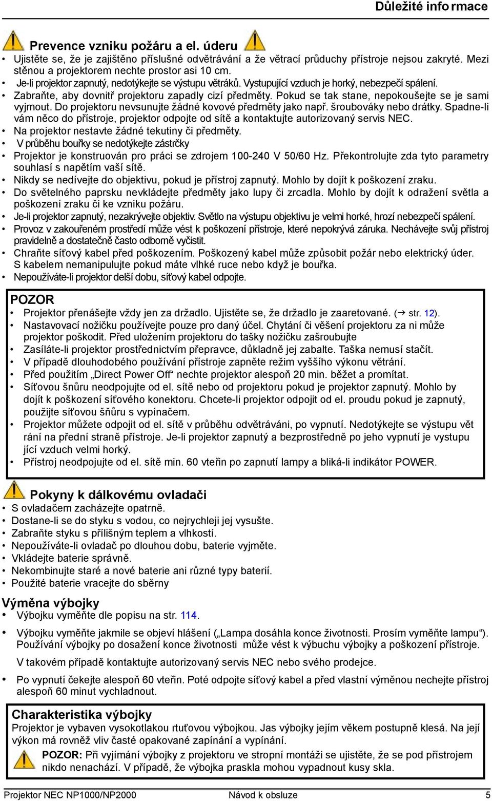 Zabraňte, aby dovnitř projektoru zapadly cizí předměty. Pokud se tak stane, nepokoušejte se je sami vyjmout. Do projektoru nevsunujte žádné kovové předměty jako např. šroubováky nebo drátky.