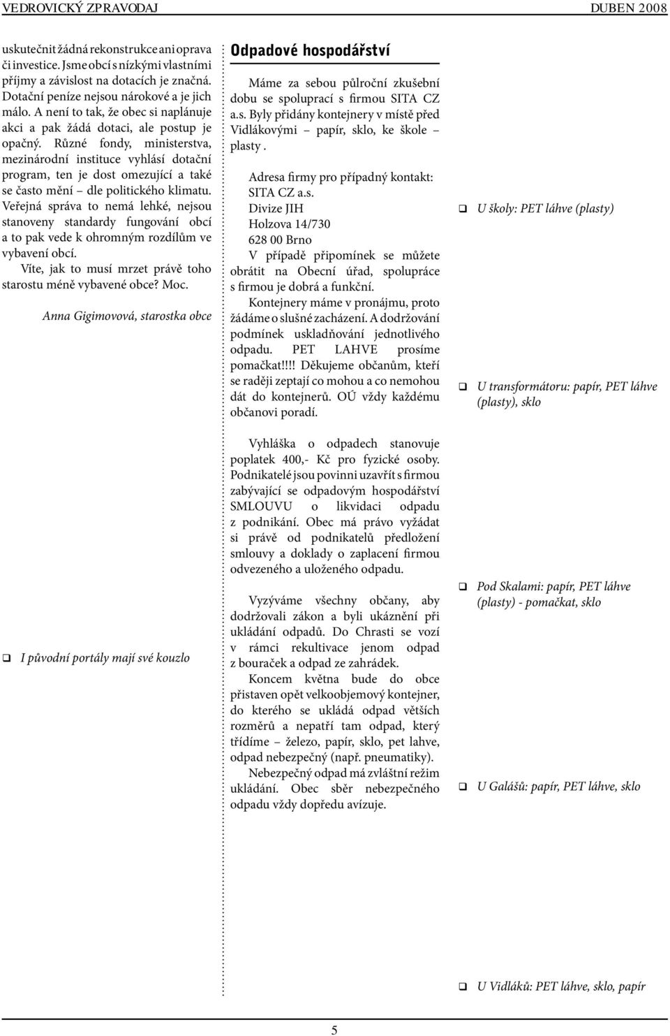 Různé fondy, ministerstva, mezinárodní instituce vyhlásí dotační program, ten je dost omezující a také se často mění dle politického klimatu.