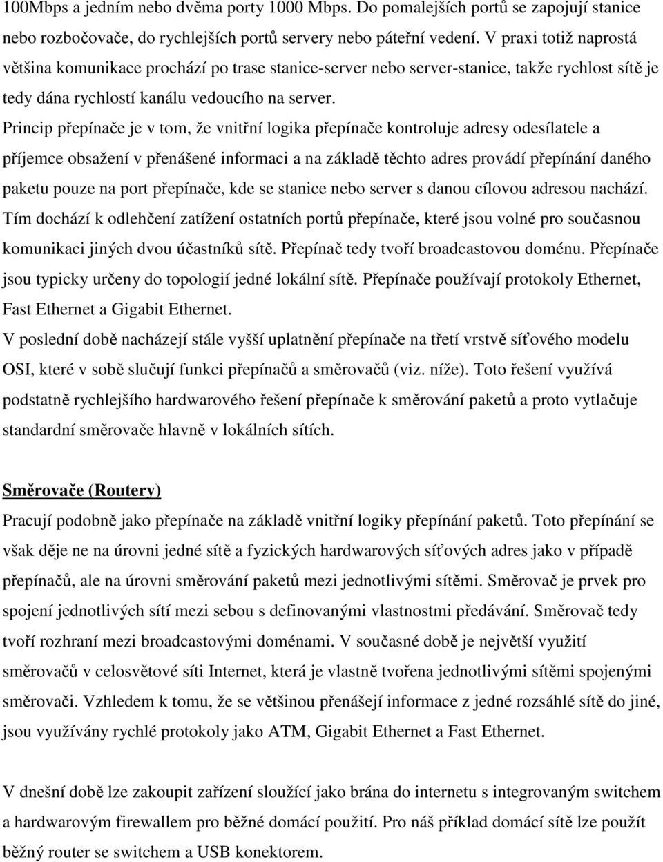 Princip přepínače je v tom, že vnitřní logika přepínače kontroluje adresy odesílatele a příjemce obsažení v přenášené informaci a na základě těchto adres provádí přepínání daného paketu pouze na port