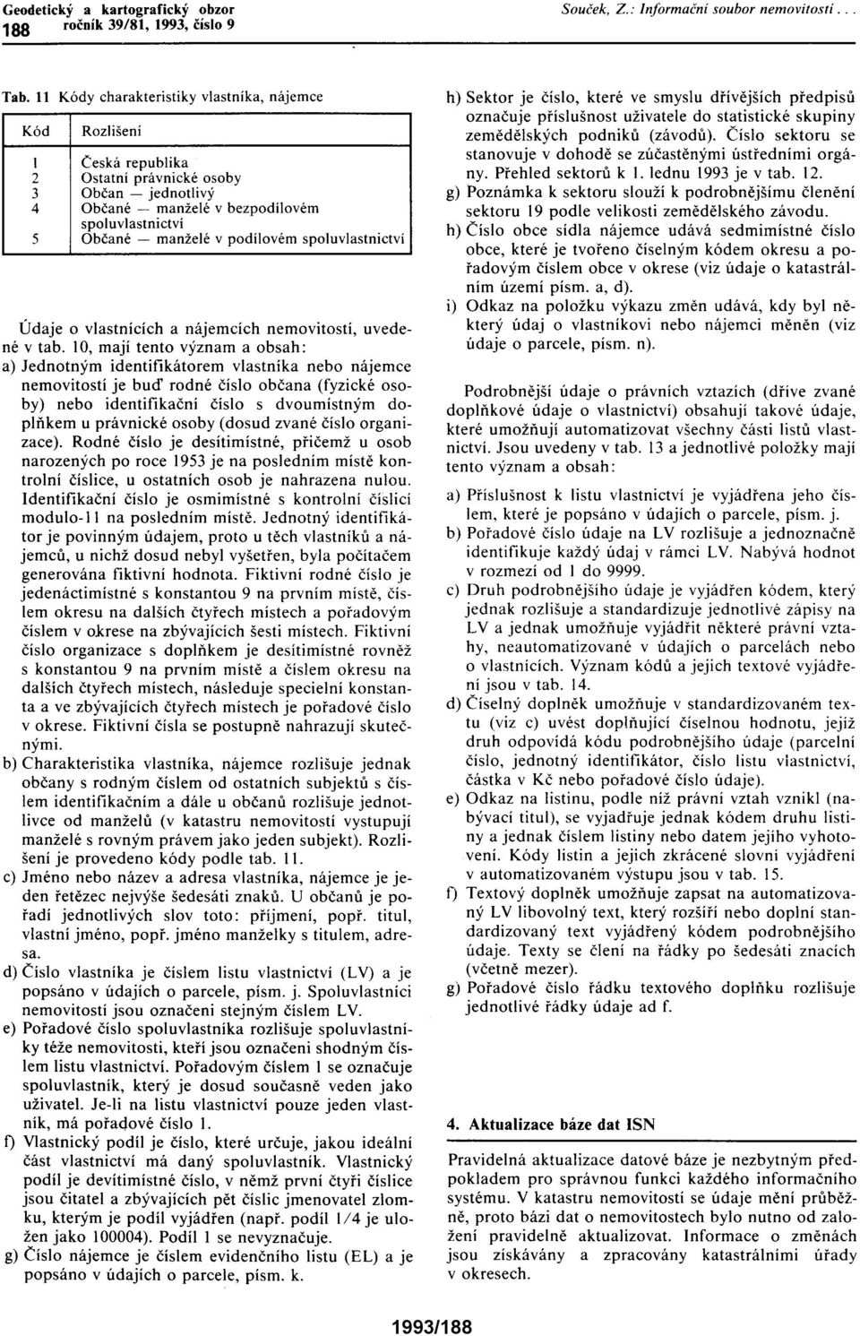 10, mají tento význam a obsah: a) Jednotným identifikátorem vlastníka nebo nájemce nemovitostí je buď rodné číslo občana (fyzické osoby) nebo identifikační číslo s dvoumístným doplňkem u právnické