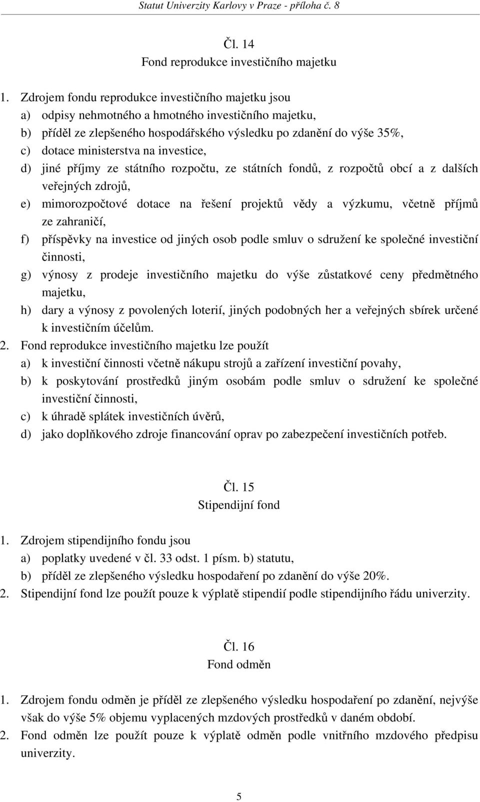 na investice, d) jiné příjmy ze státního rozpočtu, ze státních fondů, z rozpočtů obcí a z dalších veřejných zdrojů, e) mimorozpočtové dotace na řešení projektů vědy a výzkumu, včetně příjmů ze