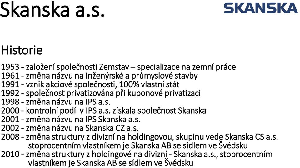 Historie 1953 - založení společnosti Zemstav specializace na zemní práce 1961 - změna názvu na Inženýrské a průmyslové stavby 1991 - vznik akciové společnosti, 100%