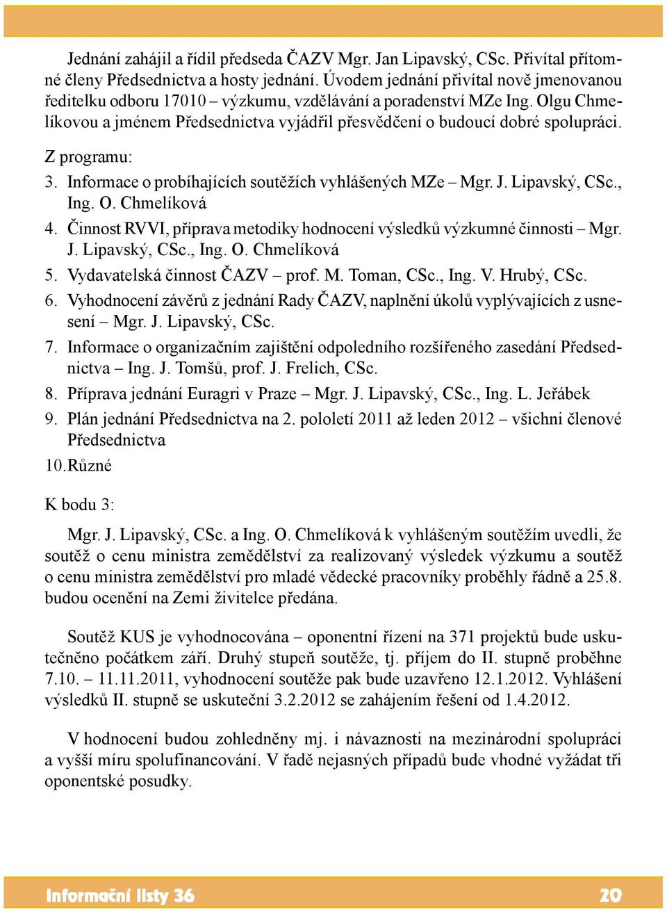 Z programu: 3. Informace o probíhajících soutěžích vyhlášených MZe Mgr. J. Lipavský, CSc., Ing. O. Chmelíková 4. Činnost RVVI, příprava metodiky hodnocení výsledků výzkumné činnosti Mgr. J. Lipavský, CSc., Ing. O. Chmelíková 5.