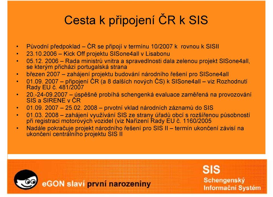 2007 připojení ČR (a 8 dalších nových ČS) k SISone4all viz Rozhodnutí Rady EU č. 481/2007 20.-24-09.2007 úspěšně probíhá schengenká evaluace zaměřená na provozování SIS a SIRENE v ČR 01.09. 2007 25.