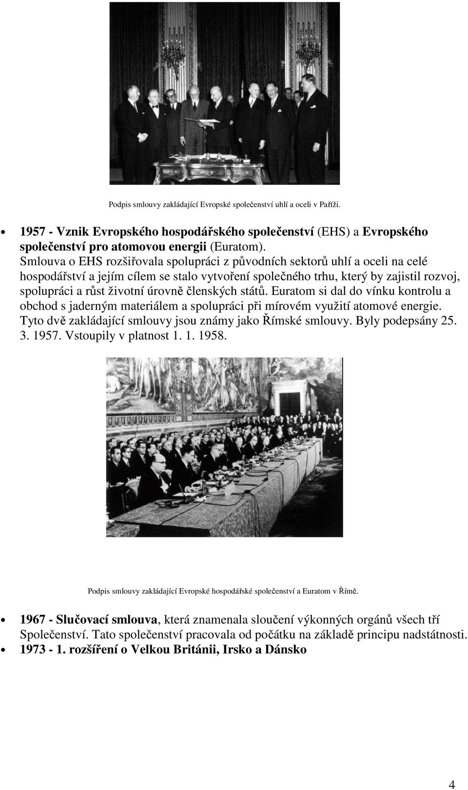 členských států. Euratom si dal do vínku kontrolu a obchod s jaderným materiálem a spolupráci při mírovém využití atomové energie. Tyto dvě zakládající smlouvy jsou známy jako Římské smlouvy.