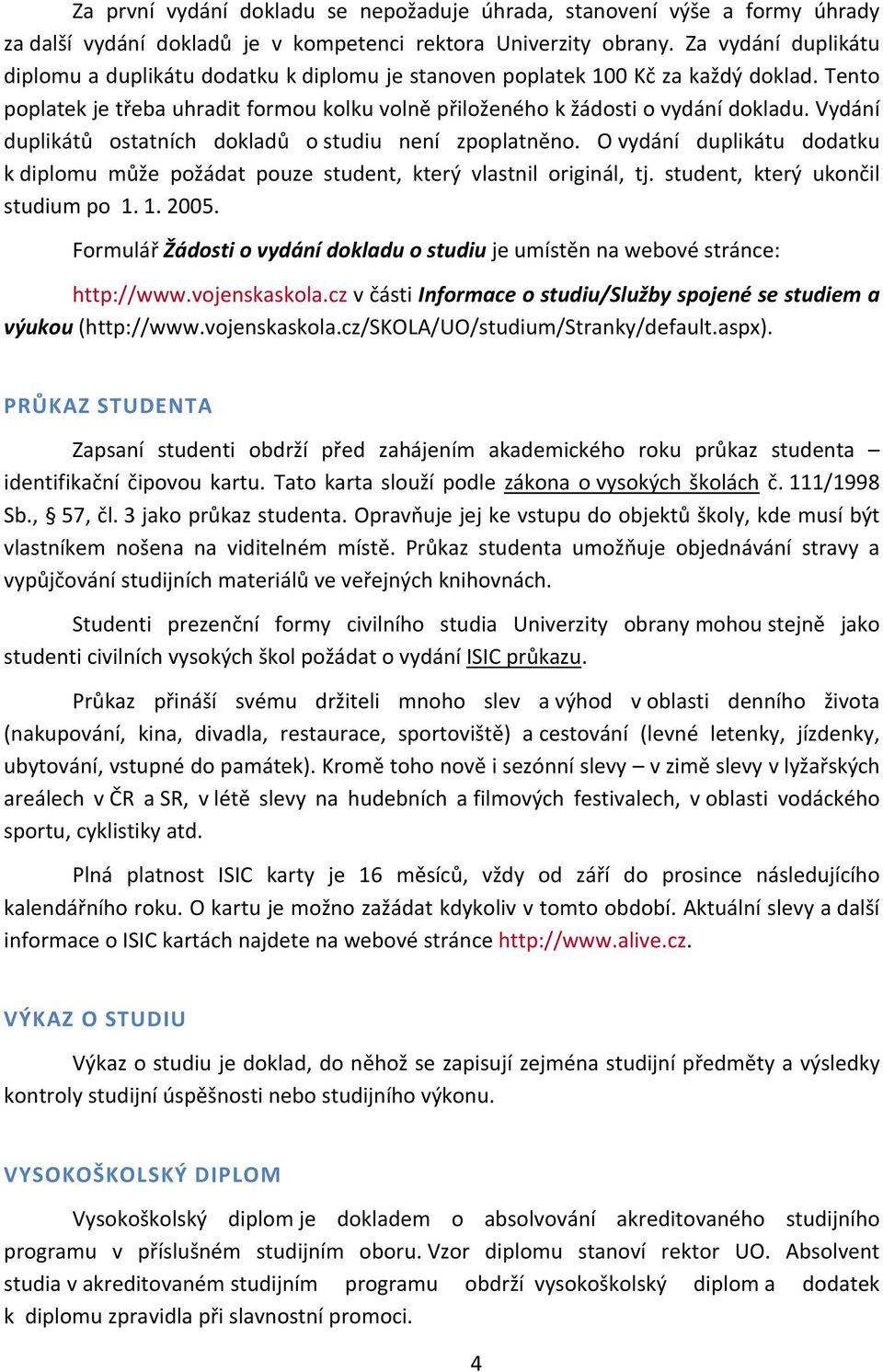 Vydání duplikátů ostatních dokladů o studiu není zpoplatněno. O vydání duplikátu dodatku k diplomu může požádat pouze student, který vlastnil originál, tj. student, který ukončil studium po 1. 1. 2005.