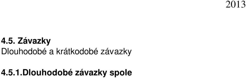 Kč K 31.12.2013 společnost neměla závazky po lhůtě splatnosti. 4.5.3. Závazky kryté podle zástavního práva ani zajištěné jiným způsobem, záruky, potenciální ztráty. Nejsou žádné. 4.5.4. Bankovní úvěry krátkodobé ani dlouhodobé společnost v uvedeném období neměla.