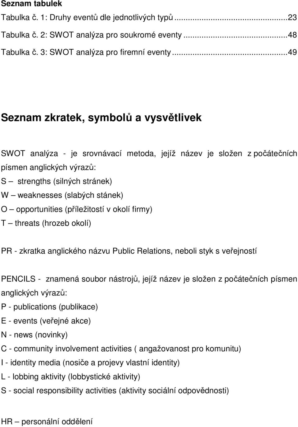 stánek) O opportunities (příležitostí v okolí firmy) T threats (hrozeb okolí) PR - zkratka anglického názvu Public Relations, neboli styk s veřejností PENCILS - znamená soubor nástrojů, jejíž název