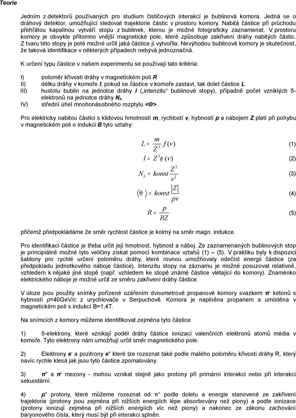 V prostoru komory je obvykle přítomno vnější magnetické pole, které způsobuje zakřivení dráhy nabitých částic. tvaru této stopy je poté možné určit jaká částice jí vytvořila.