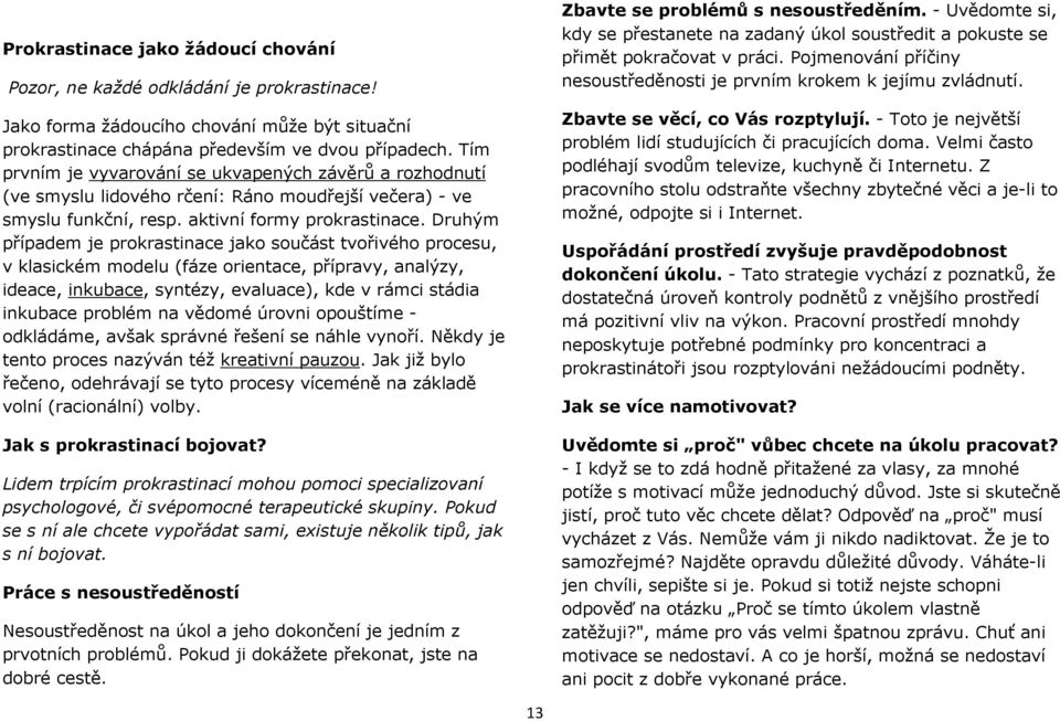 Druhým případem je prokrastinace jako součást tvořivého procesu, v klasickém modelu (fáze orientace, přípravy, analýzy, ideace, inkubace, syntézy, evaluace), kde v rámci stádia inkubace problém na