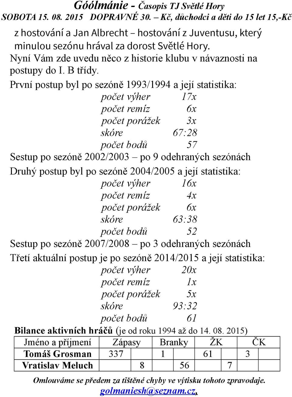 První postup byl po sezóně 99/994 a její statistika: počet výher 7x počet remíz 6x počet porážek x skóre 67:28 počet bodů 57 Sestup po sezóně 2002/200 po 9 odehraných sezónách Druhý postup byl po