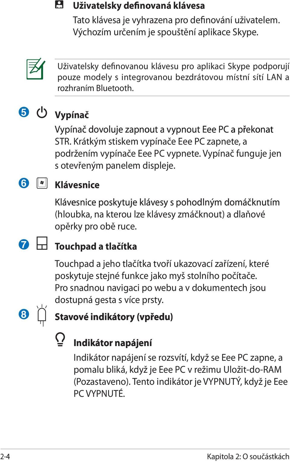 5 6 Vypínač Vypínač dovoluje zapnout a vypnout Eee PC a překonat STR. Krátkým stiskem vypínače Eee PC zapnete, a podržením vypínače Eee PC vypnete. Vypínač funguje jen s otevřeným panelem displeje.