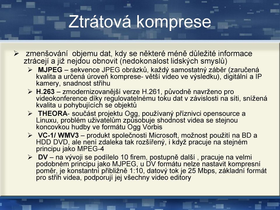 261, původně navrženo pro videokonference díky regulovatelnému toku dat v závislosti na síti, snížená kvalita u pohybujících se objektů THEORA- součást projektu Ogg, používaný příznivci opensource a