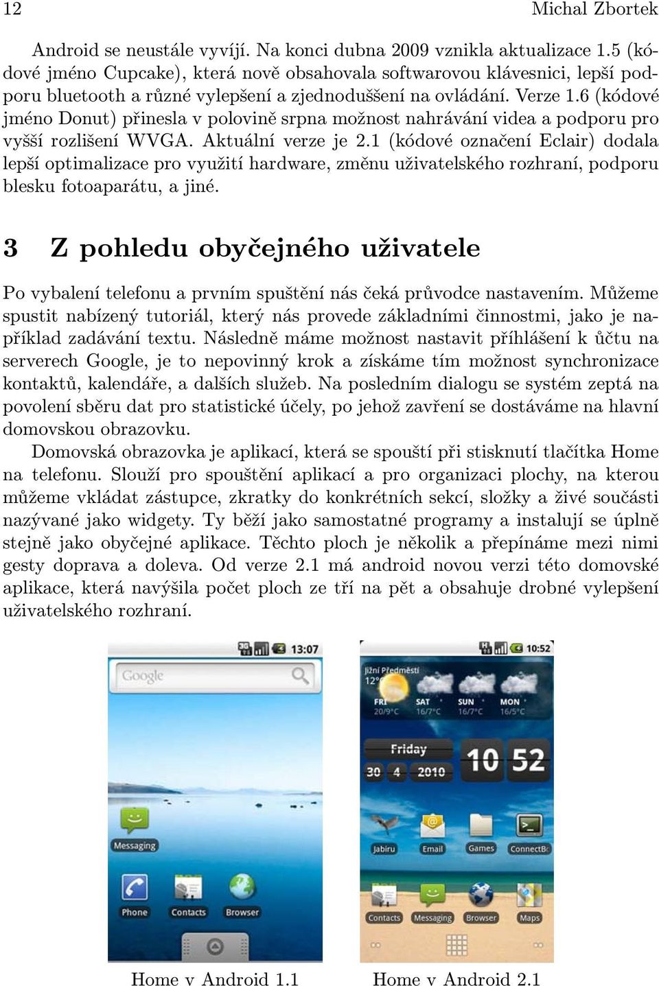 6 (kódové jméno Donut) přinesla v polovině srpna možnost nahrávání videa a podporu pro vyšší rozlišení WVGA. Aktuální verze je 2.