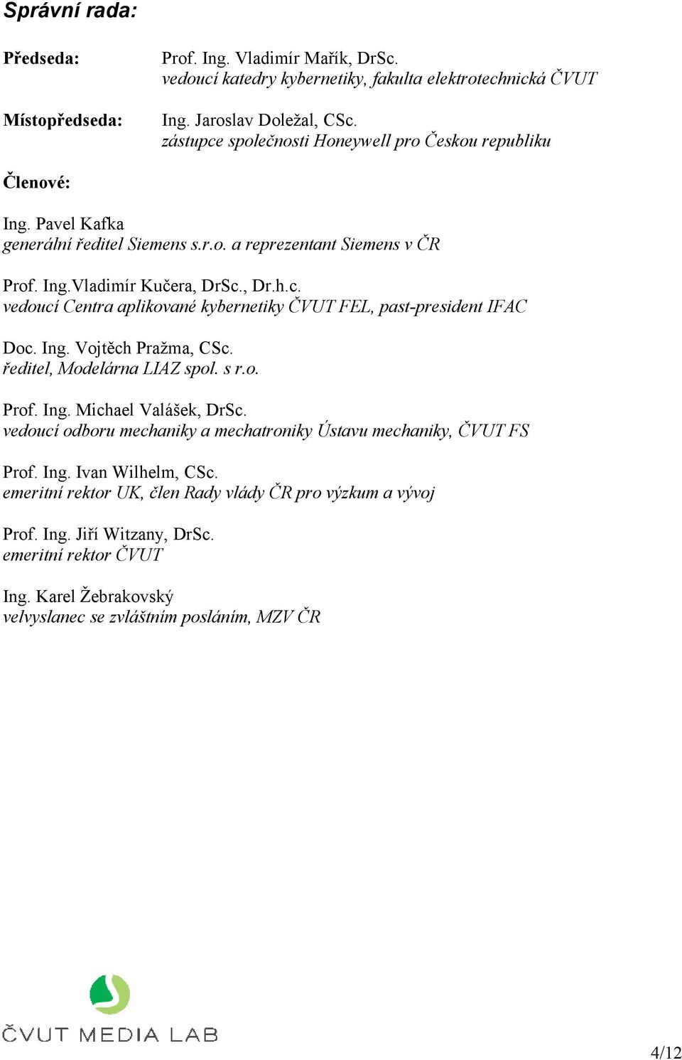 Ing. Vojtěch Pražma, CSc. ředitel, Modelárna LIAZ spol. s r.o. Prof. Ing. Michael Valášek, DrSc. vedoucí odboru mechaniky a mechatroniky Ústavu mechaniky, ČVUT FS Prof. Ing. Ivan Wilhelm, CSc.