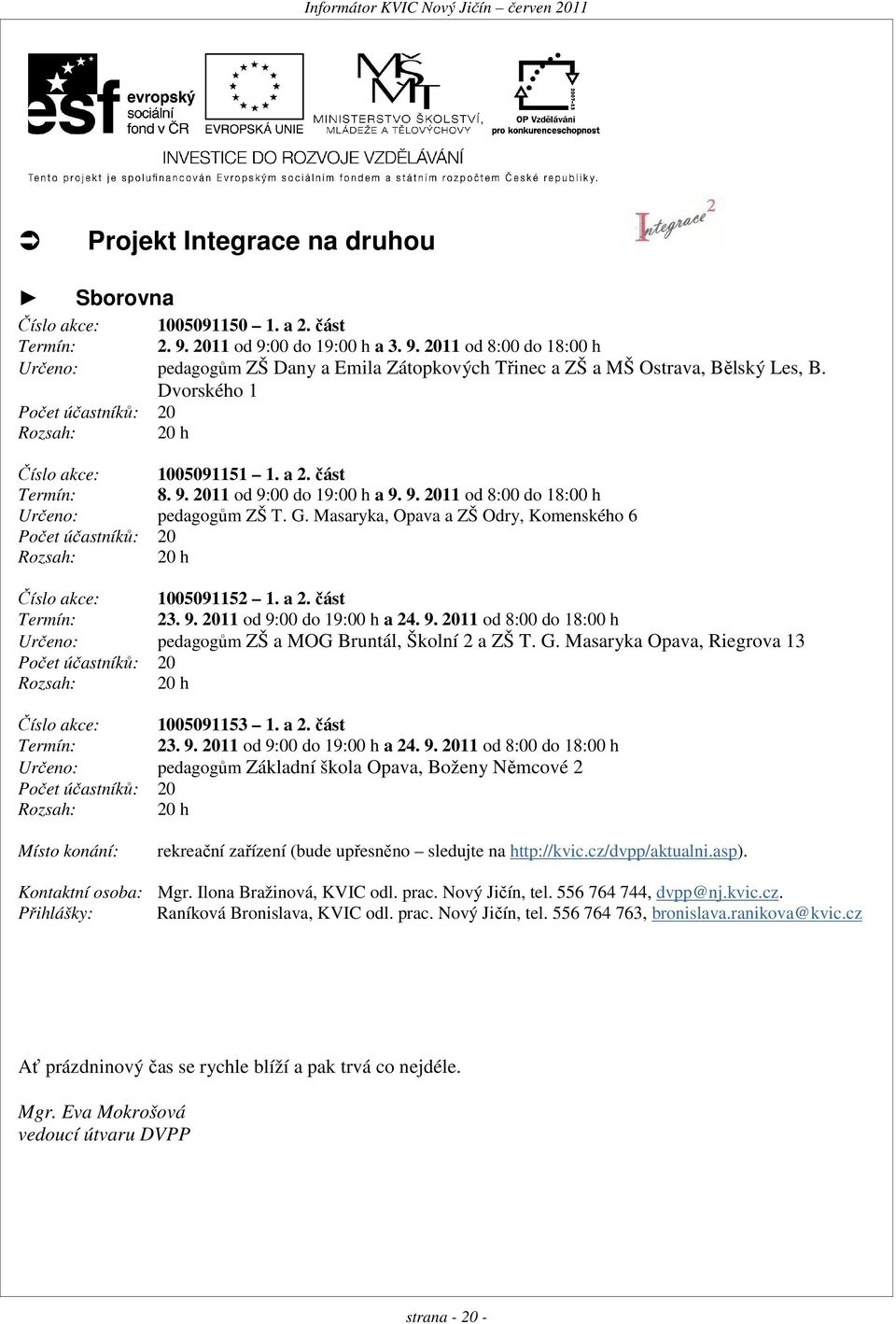 Masaryka, Opava a ZŠ Odry, Komenského 6 Počet účastníků: 20 Rozsah: 20 h Číslo akce: 1005091152 1. a 2. část Termín: 23. 9. 2011 od 9:00 do 19:00 h a 24. 9. 2011 od 8:00 do 18:00 h Určeno: pedagogům ZŠ a MOG Bruntál, Školní 2 a ZŠ T.