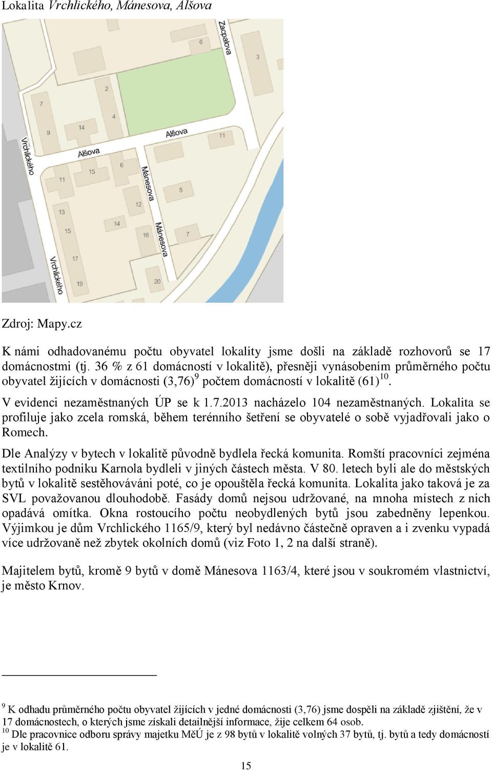 Lokalita se profiluje jako zcela romská, během terénního šetření se obyvatelé o sobě vyjadřovali jako o Romech. Dle Analýzy v bytech v lokalitě původně bydlela řecká komunita.