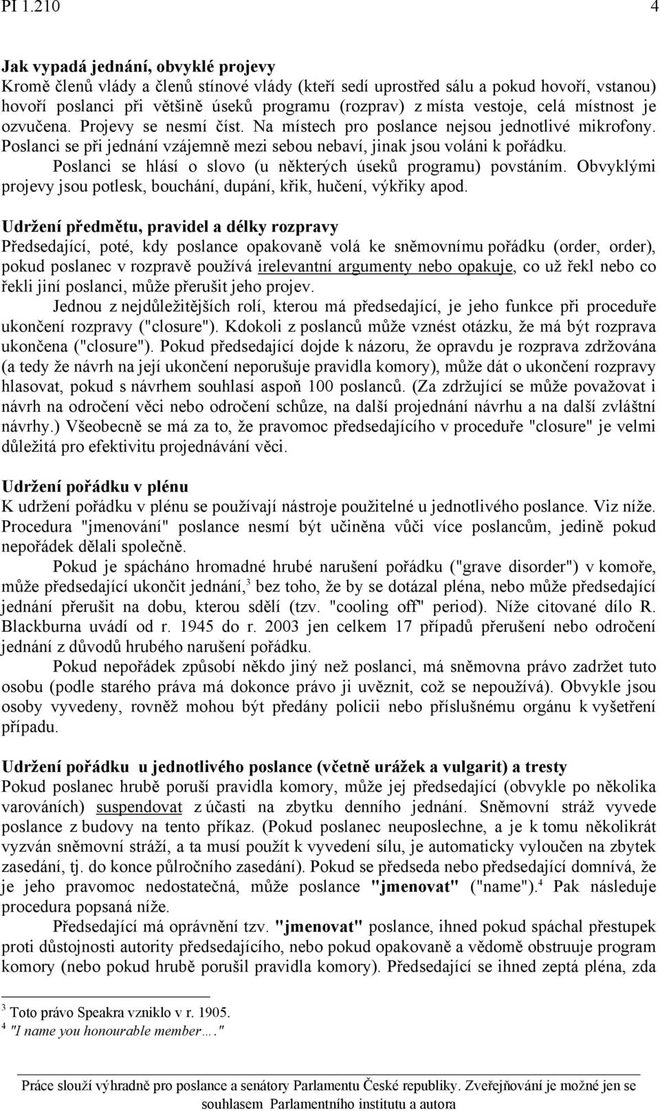 Poslanci se hlásí o slovo (u některých úseků programu) povstáním. Obvyklými projevy jsou potlesk, bouchání, dupání, křik, hučení, výkřiky apod.