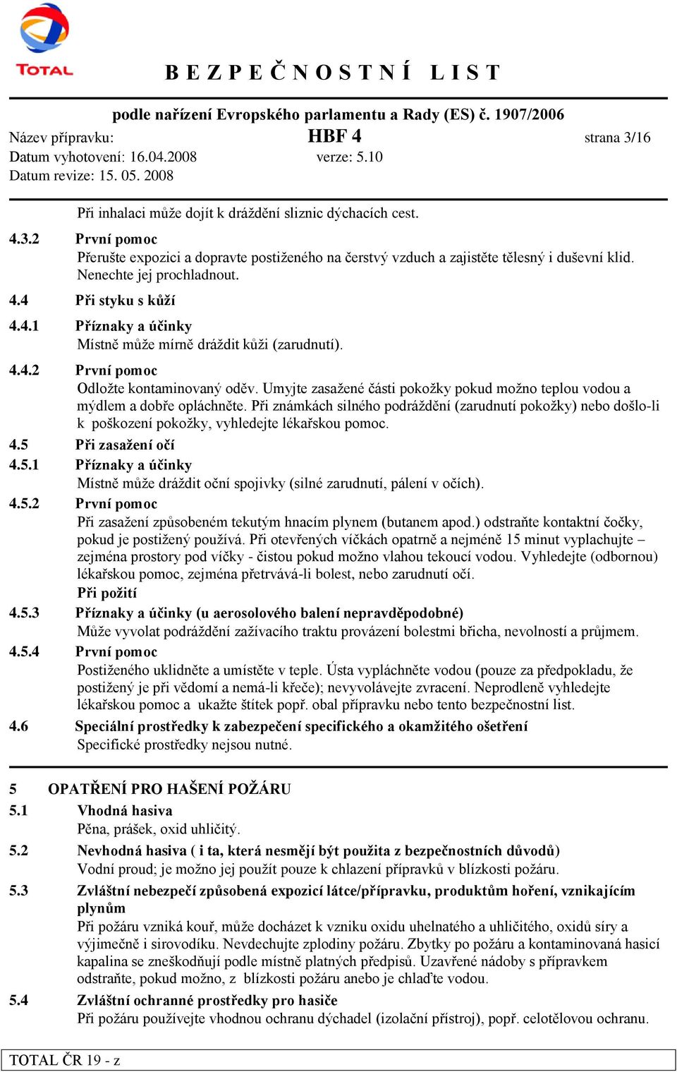 Umyjte zasažené části pokožky pokud možno teplou vodou a mýdlem a dobře opláchněte. Při známkách silného podráždění (zarudnutí pokožky) nebo došlo-li k poškození pokožky, vyhledejte lékařskou pomoc.