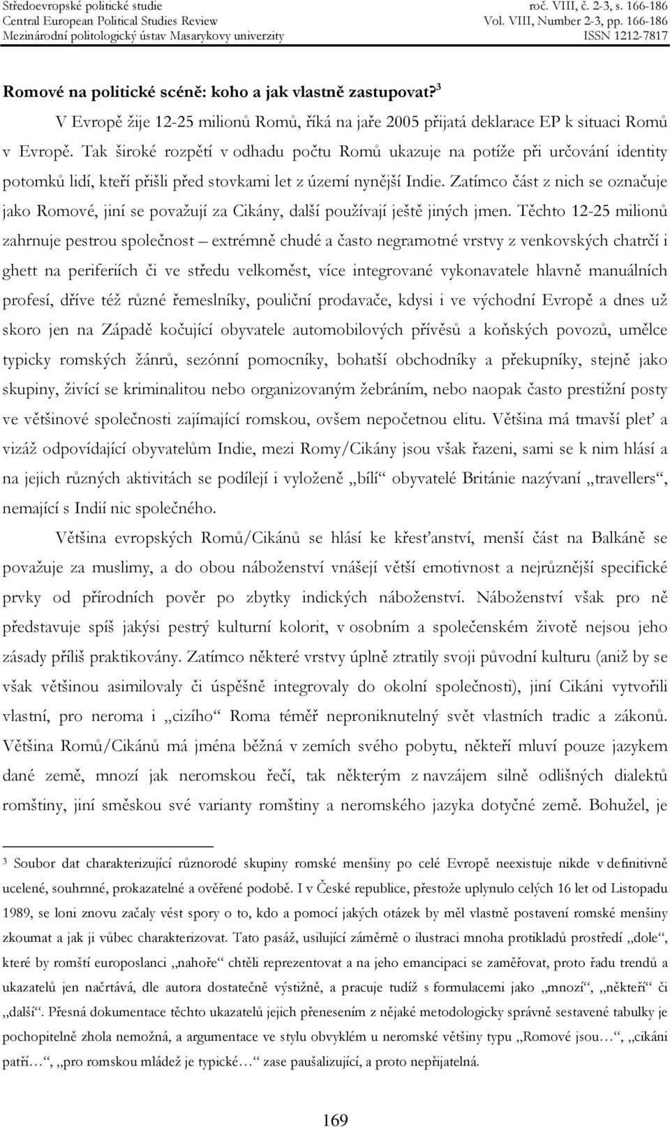 Zatímco část z nich se označuje jako Romové, jiní se považují za Cikány, další používají ještě jiných jmen.