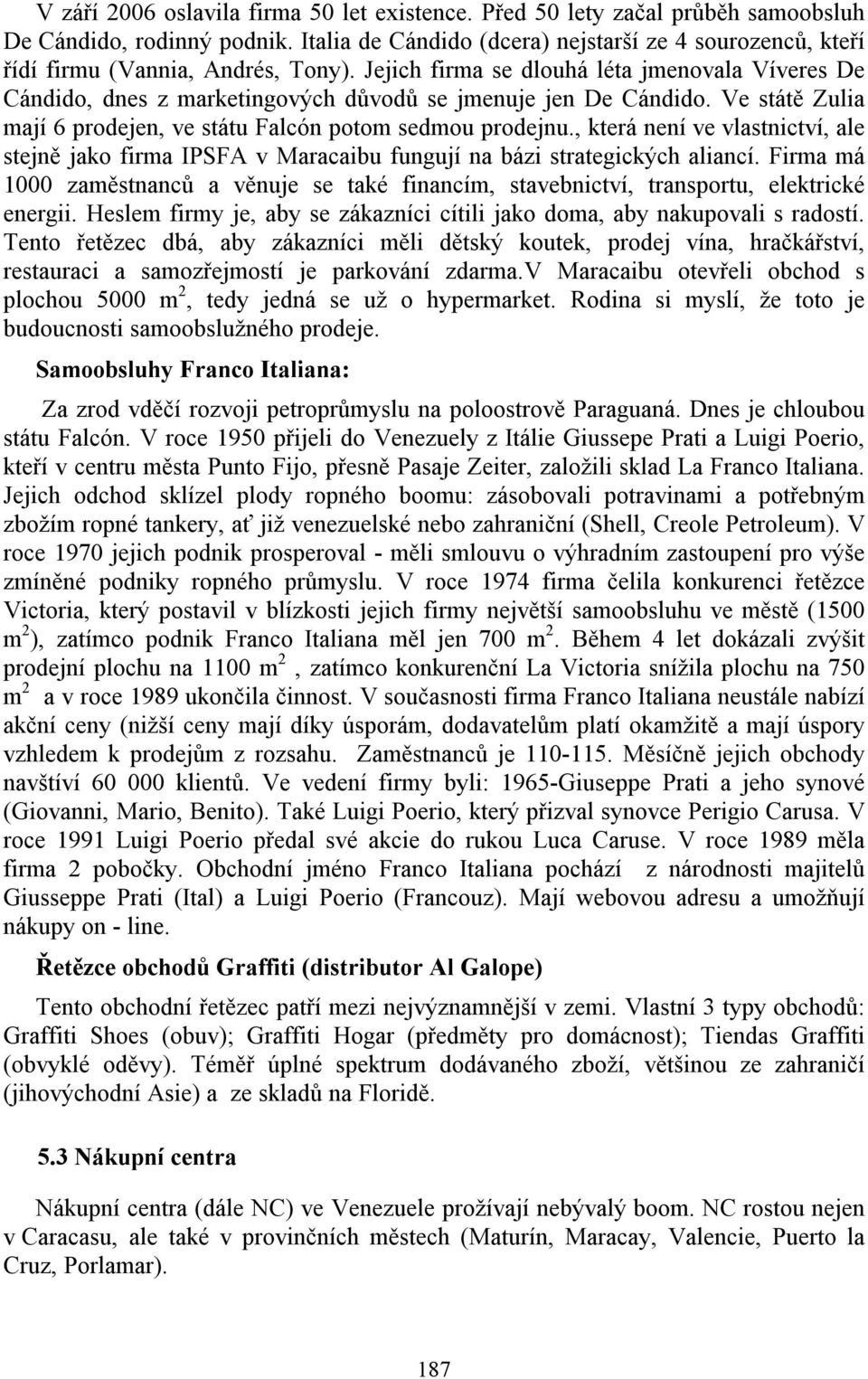 Jejich firma se dlouhá léta jmenovala Víveres De Cándido, dnes z marketingových důvodů se jmenuje jen De Cándido. Ve státě Zulia mají 6 prodejen, ve státu Falcón potom sedmou prodejnu.