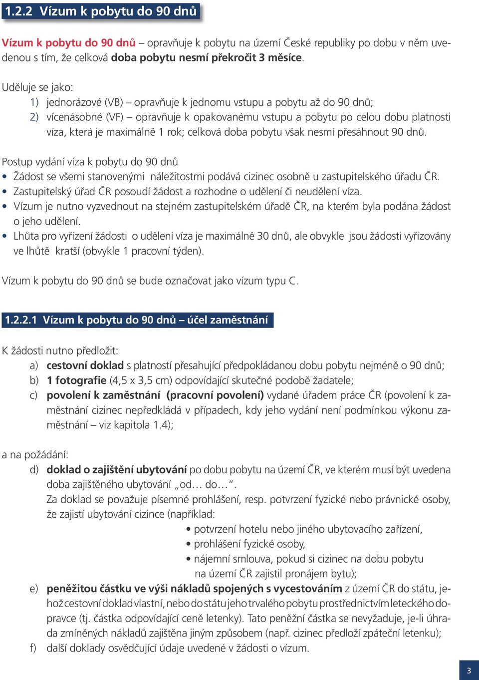 rok; celková doba pobytu však nesmí přesáhnout 90 dnů. Postup vydání víza k pobytu do 90 dnů Žádost se všemi stanovenými náležitostmi podává cizinec osobně u zastupitelského úřadu ČR.