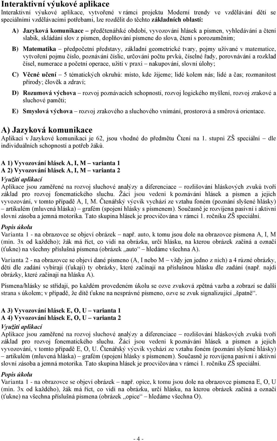 předpočetní představy, základní geometrické tvary, pojmy užívané v matematice, vytvoření pojmu číslo, poznávání číslic, určování počtu prvků, číselné řady, porovnávání a rozklad čísel, numerace a