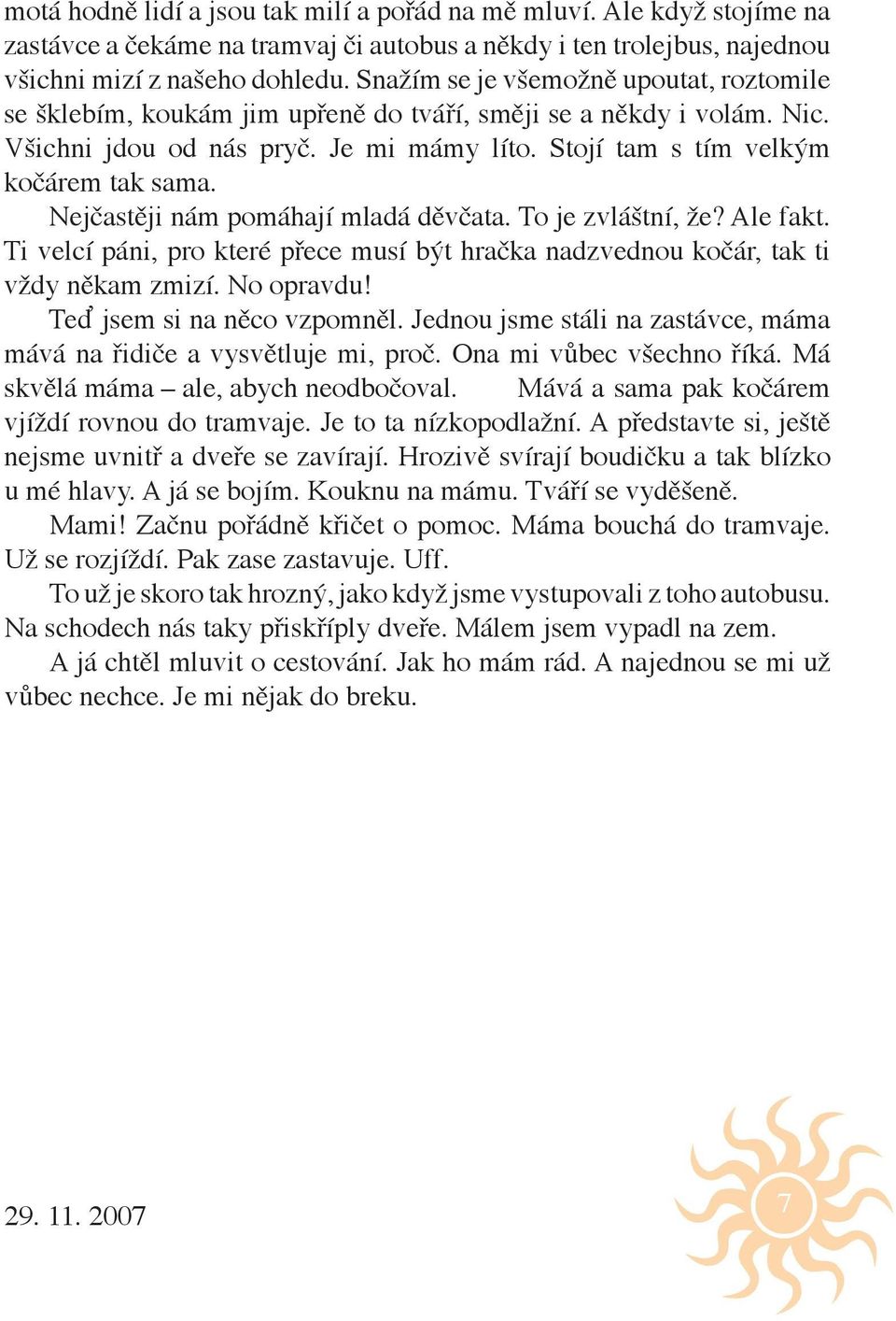 Nejčastěji nám pomáhají mladá děvčata. To je zvláštní, že? Ale fakt. Ti velcí páni, pro které přece musí být hračka nadzvednou kočár, tak ti vždy někam zmizí. No opravdu! Teď jsem si na něco vzpomněl.