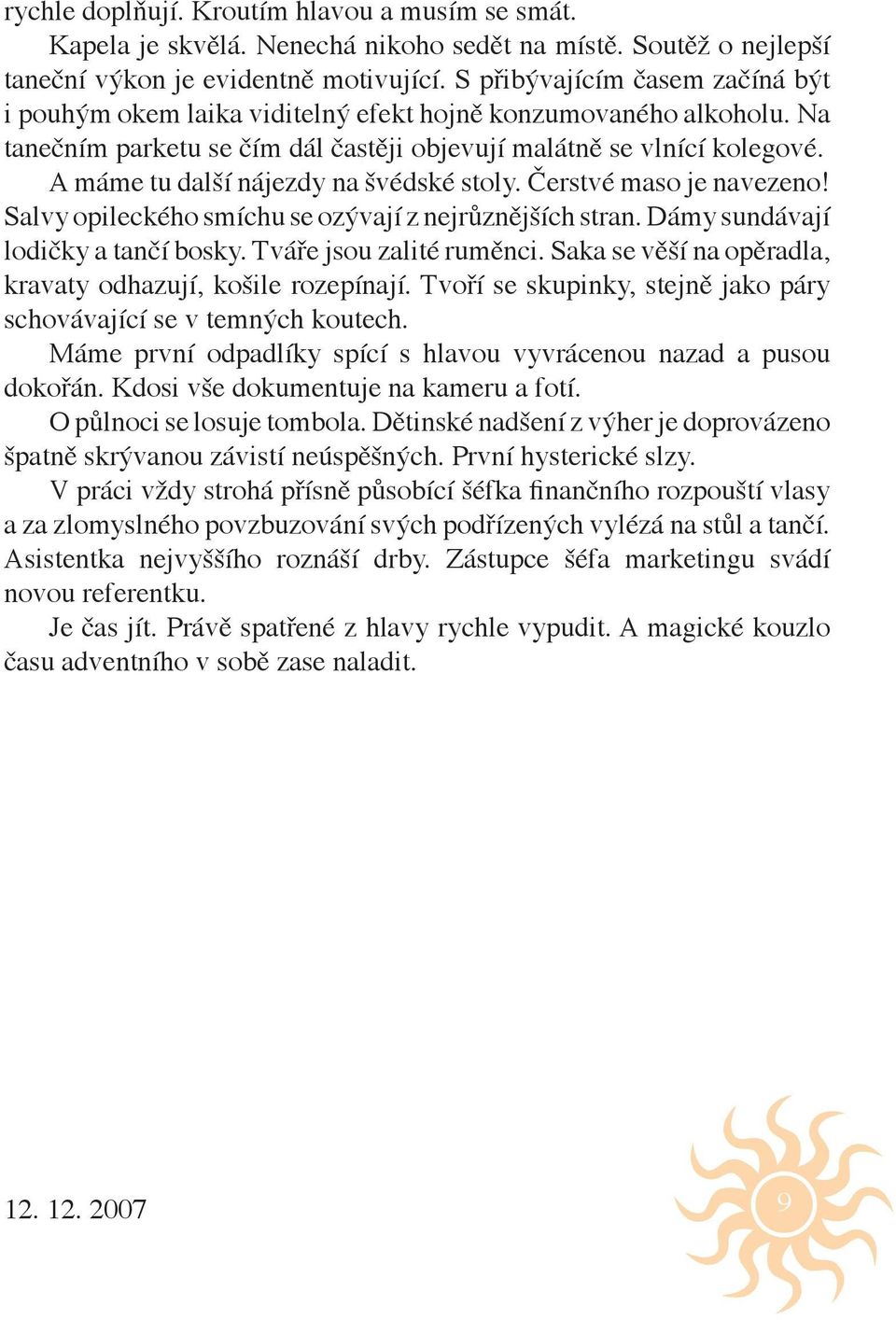 A máme tu další nájezdy na švédské stoly. Čerstvé maso je navezeno! Salvy opileckého smíchu se ozývají z nejrůznějších stran. Dámy sundávají lodičky a tančí bosky. Tváře jsou zalité ruměnci.