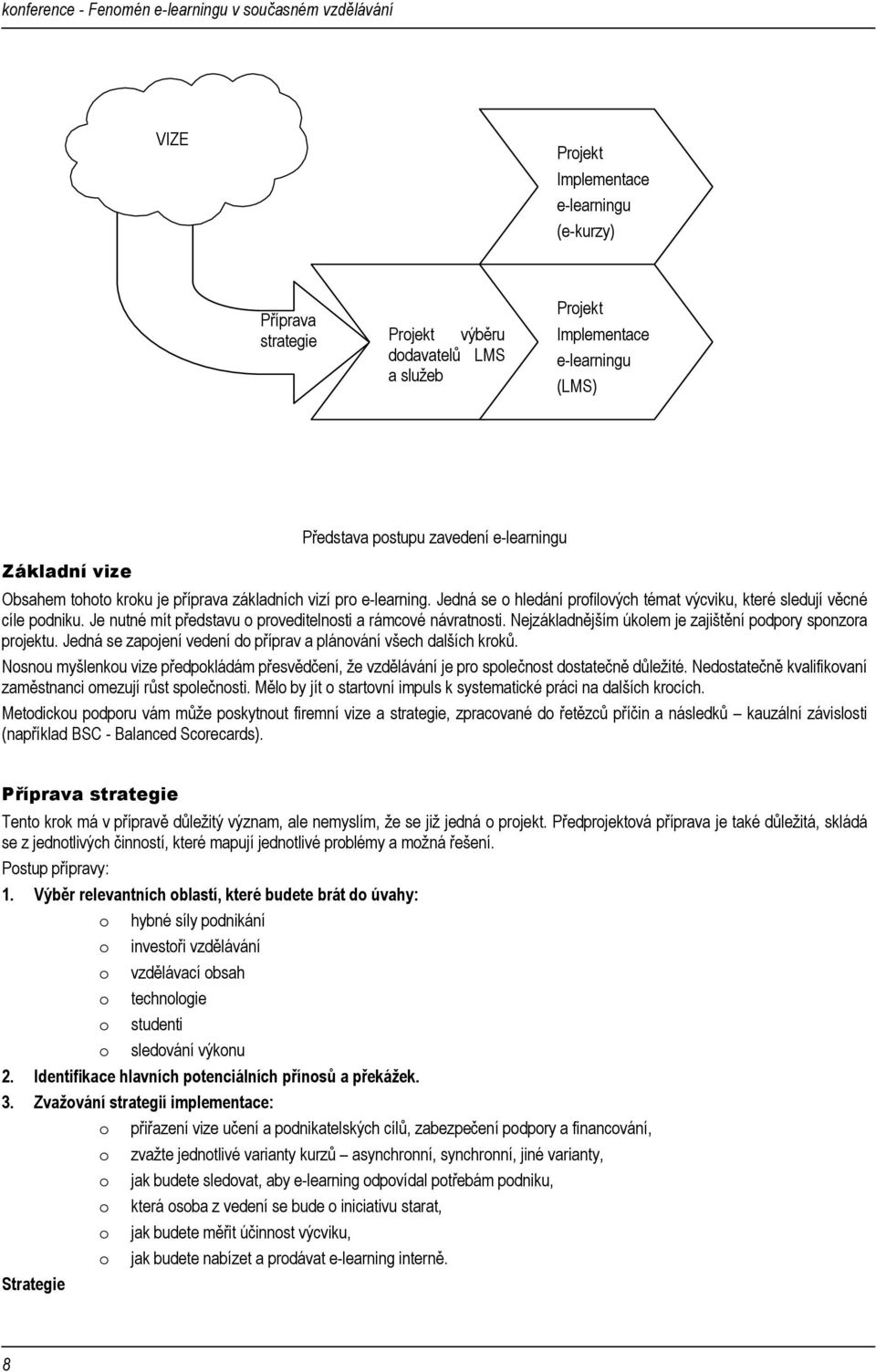 Je nutné mít představu o proveditelnosti a rámcové návratnosti. Nejzákladnějším úkolem je zajištění podpory sponzora projektu. Jedná se zapojení vedení do příprav a plánování všech dalších kroků.