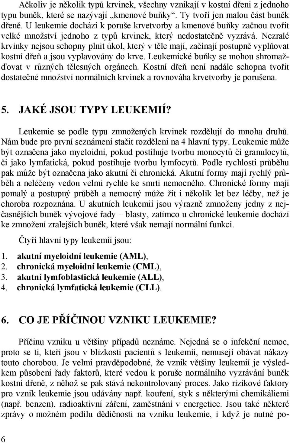 Nezralé krvinky nejsou schopny plnit úkol, který v těle mají, začínají postupně vyplňovat kostní dřeň a jsou vyplavovány do krve. Leukemické buňky se mohou shromažďovat v různých tělesných orgánech.