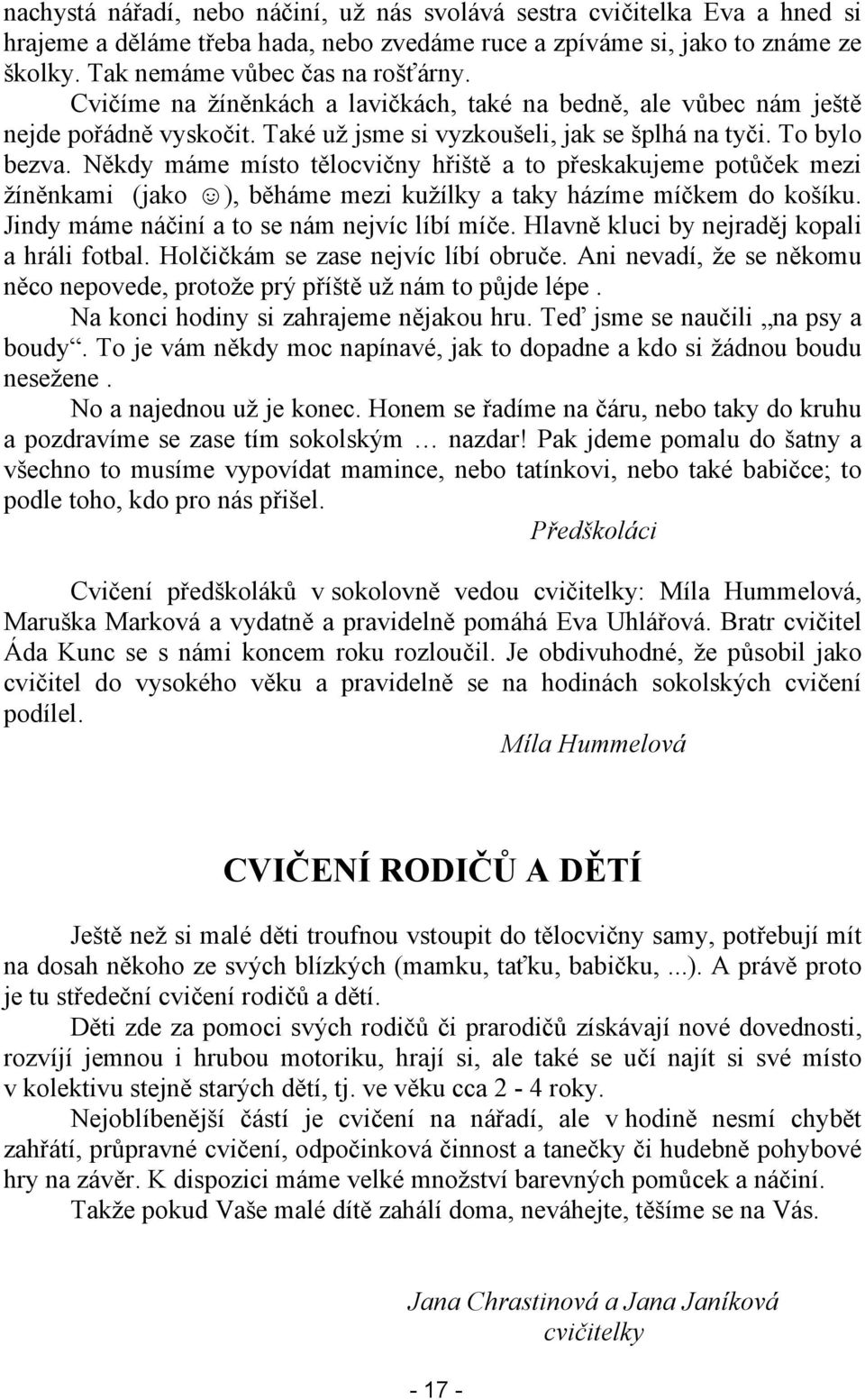 Někdy máme místo tělocvičny hřiště a to přeskakujeme potůček mezi žíněnkami (jako ), běháme mezi kužílky a taky házíme míčkem do košíku. Jindy máme náčiní a to se nám nejvíc líbí míče.