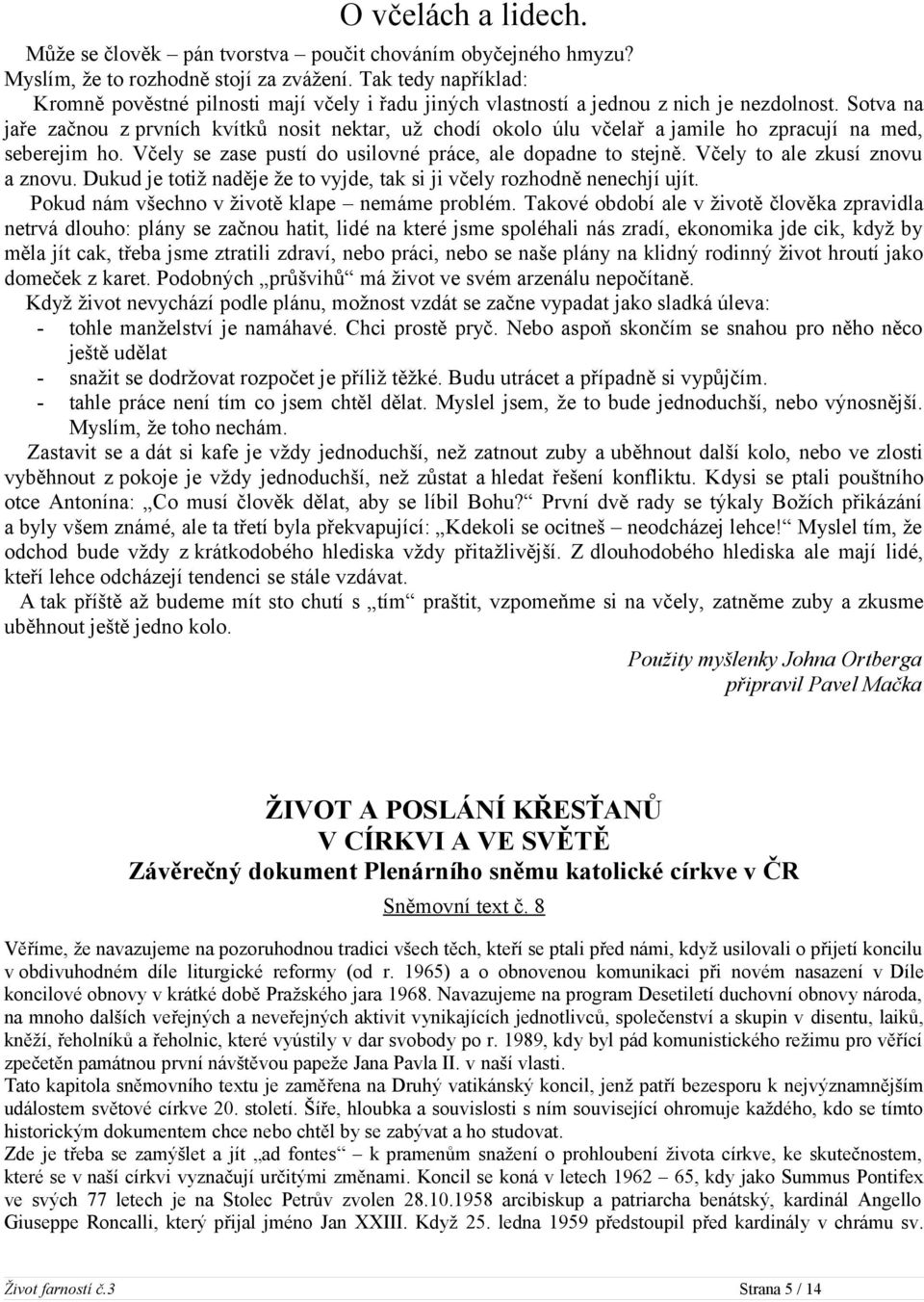 Sotva na jaře začnou z prvních kvítků nosit nektar, už chodí okolo úlu včelař a jamile ho zpracují na med, seberejim ho. Včely se zase pustí do usilovné práce, ale dopadne to stejně.