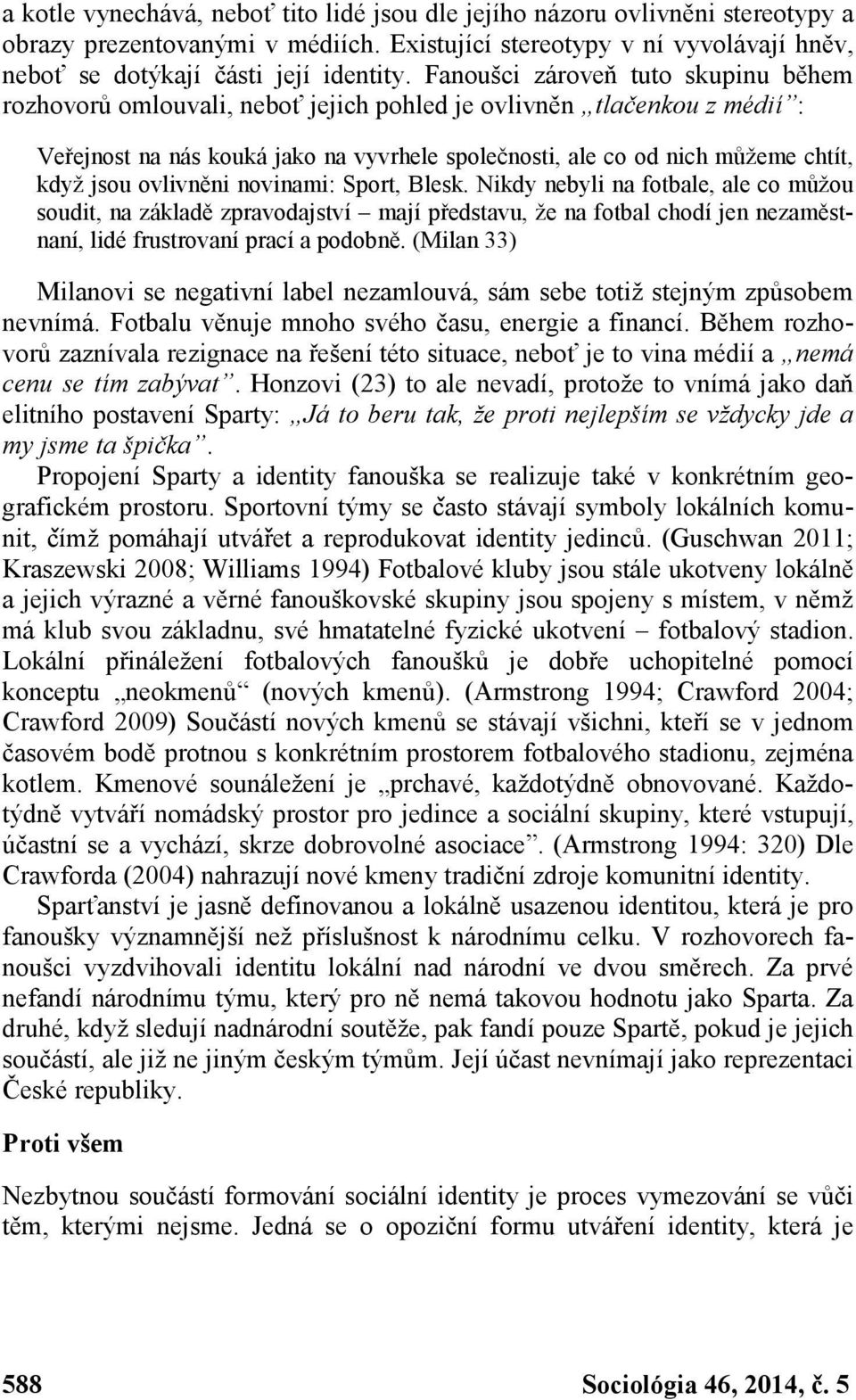 jsou ovlivněni novinami: Sport, Blesk. Nikdy nebyli na fotbale, ale co můžou soudit, na základě zpravodajství mají představu, že na fotbal chodí jen nezaměstnaní, lidé frustrovaní prací a podobně.