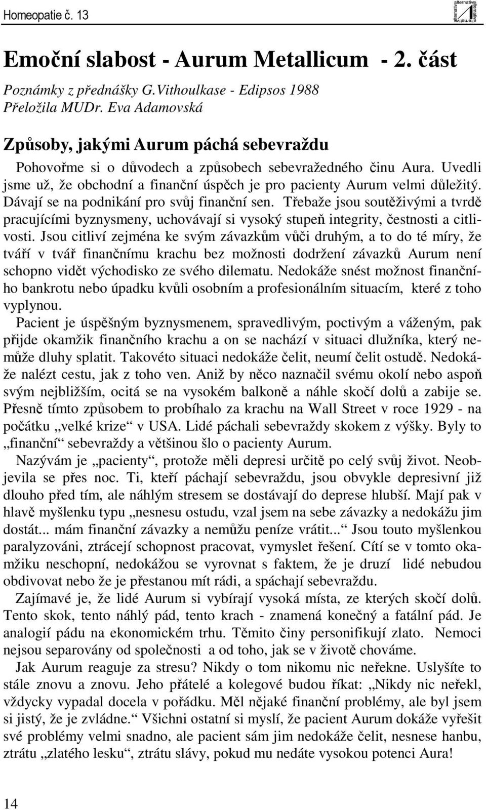 Dávají se na podnikání pro svůj finanční sen. Třebaže jsou soutěživými a tvrdě pracujícími byznysmeny, uchovávají si vysoký stupeň integrity, čestnosti a citlivosti.