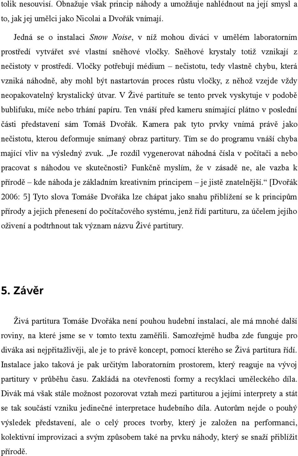 Vločky potřebují médium nečistotu, tedy vlastně chybu, která vzniká náhodně, aby mohl být nastartován proces růstu vločky, z něhož vzejde vždy neopakovatelný krystalický útvar.